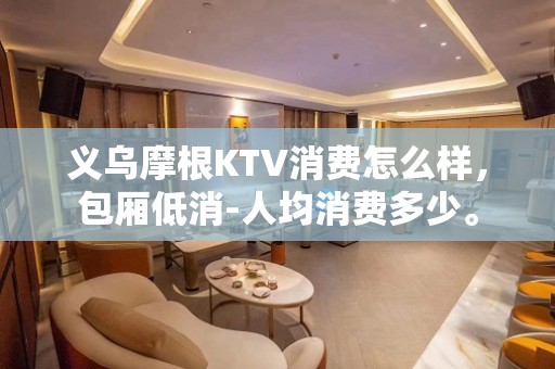 义乌摩根KTV消费怎么样，包厢低消-人均消费多少。