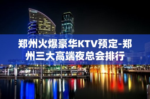 郑州火爆豪华KTV预定-郑州三大高端夜总会排行