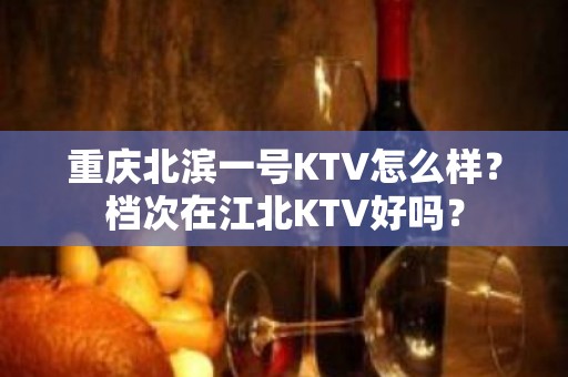 重庆北滨一号KTV怎么样？档次在江北KTV好吗？