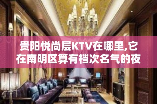 贵阳悦尚层KTV在哪里,它在南明区算有档次名气的夜总会吗