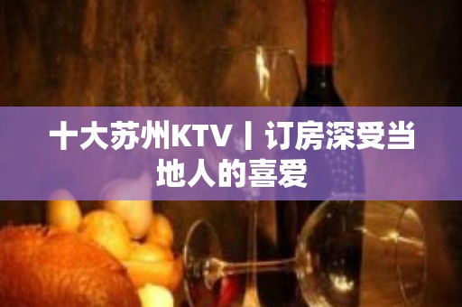 十大苏州KTV丨订房深受当地人的喜爱