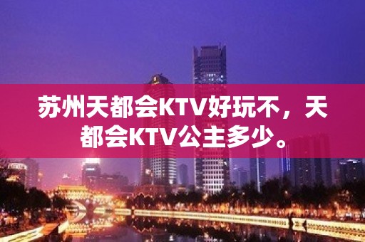 苏州天都会KTV好玩不，天都会KTV公主多少。