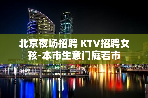 北京夜场招聘 KTV招聘女孩-本市生意门庭若市