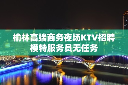 榆林高端商务夜场KTV招聘模特服务员无任务