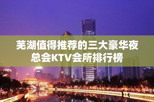 芜湖值得推荐的三大豪华夜总会KTV会所排行榜