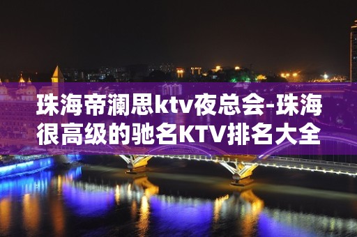 珠海帝澜思ktv夜总会-珠海很高级的驰名KTV排名大全夜场