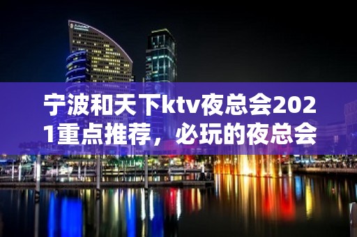 宁波和天下ktv夜总会2021重点推荐，必玩的夜总会