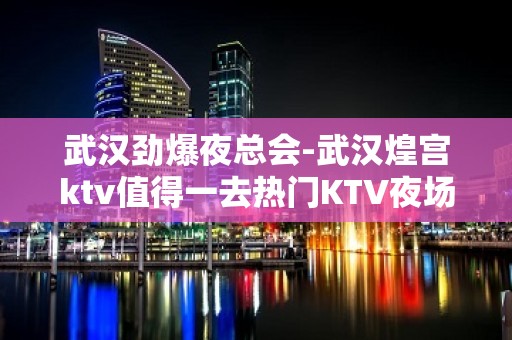 武汉劲爆夜总会-武汉煌宫ktv值得一去热门KTV夜场