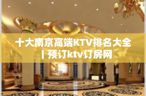 十大﻿南京高端KTV排名大全丨预订ktv订房网