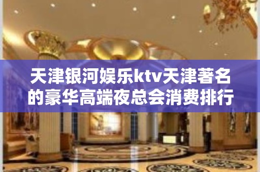 天津银河娱乐ktv天津著名的豪华高端夜总会消费排行。