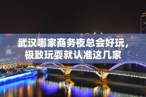 武汉哪家商务夜总会好玩，极致玩耍就认准这几家