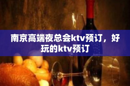 南京高端夜总会ktv预订，好玩的ktv预订