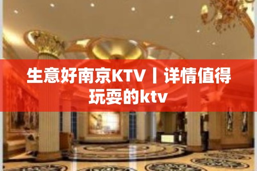 生意好﻿南京KTV丨详情值得玩耍的ktv