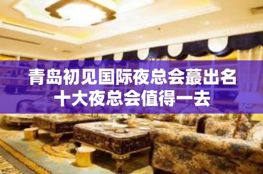 青岛初见国际夜总会蕞出名十大夜总会值得一去