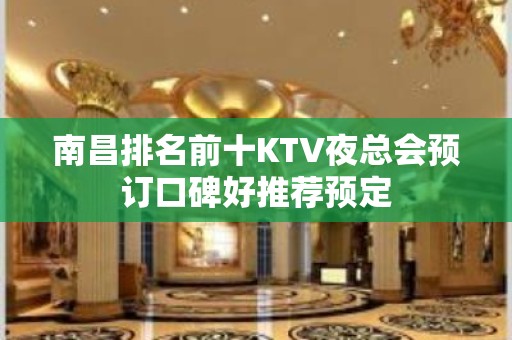 南昌排名前十KTV夜总会预订口碑好推荐预定