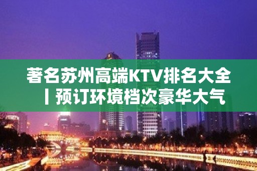 著名苏州高端KTV排名大全丨预订环境档次豪华大气