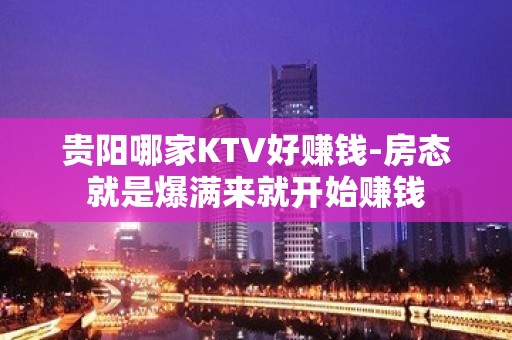 贵阳哪家KTV好赚钱-房态就是爆满来就开始赚钱