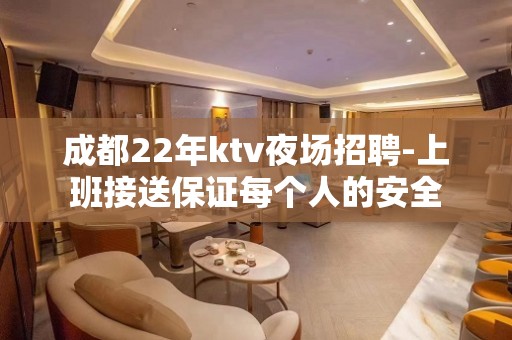 成都22年ktv夜场招聘-上班接送保证每个人的安全