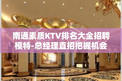 南通素质KTV排名大全招聘模特-总经理直招把握机会