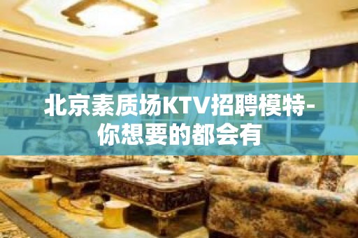 北京素质场KTV招聘模特-你想要的都会有