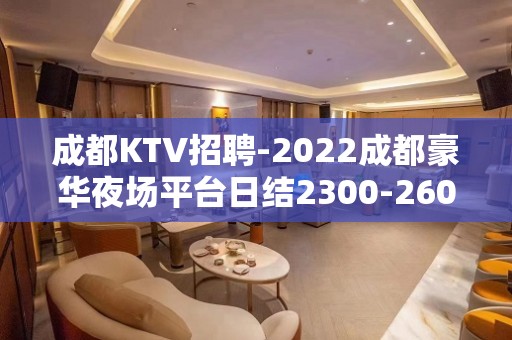 成都KTV招聘-2022成都豪华夜场平台日结2300-2600起