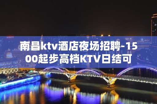 南昌ktv酒店夜场招聘-1500起步高档KTV日结可