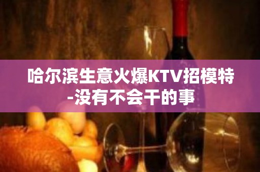 哈尔滨生意火爆KTV招模特-没有不会干的事