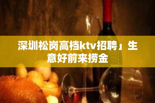 深圳松岗高档ktv招聘」生意好前来捞金