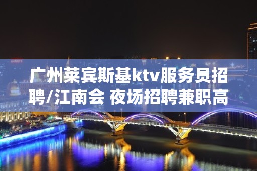 广州莱宾斯基ktv服务员招聘/江南会 夜场招聘兼职高工资模特