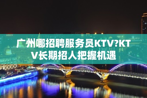 广州哪招聘服务员KTV?KTV长期招人把握机遇