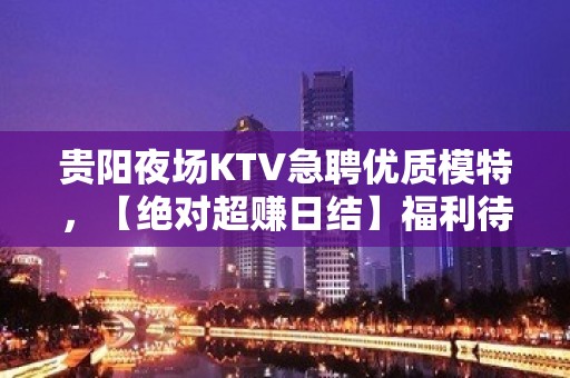 贵阳夜场KTV急聘优质模特，【绝对超赚日结】福利待遇好，无压力