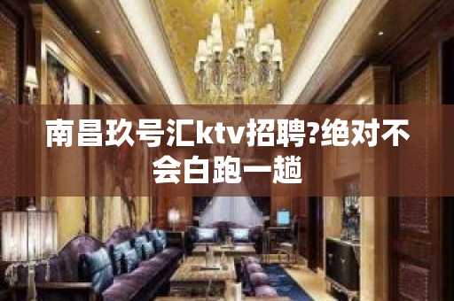 南昌玖号汇ktv招聘?绝对不会白跑一趟