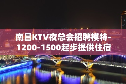 南昌KTV夜总会招聘模特-1200-1500起步提供住宿