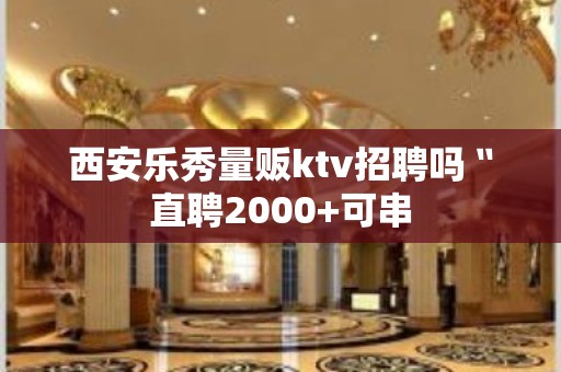 西安乐秀量贩ktv招聘吗〝直聘2000+可串