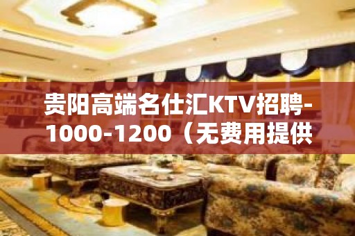 贵阳高端名仕汇KTV招聘-1000-1200（无费用提供住宿）