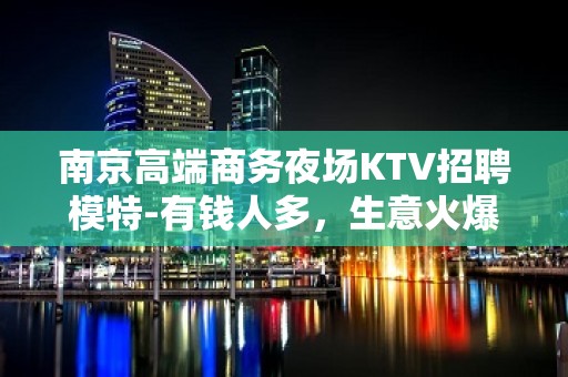 南京高端商务夜场KTV招聘模特-有钱人多，生意火爆日结