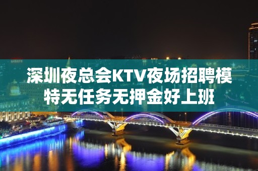 深圳夜总会KTV夜场招聘模特无任务无押金好上班