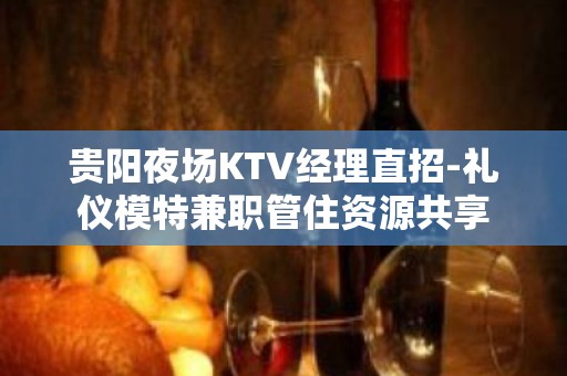 贵阳夜场KTV经理直招-礼仪模特兼职管住资源共享