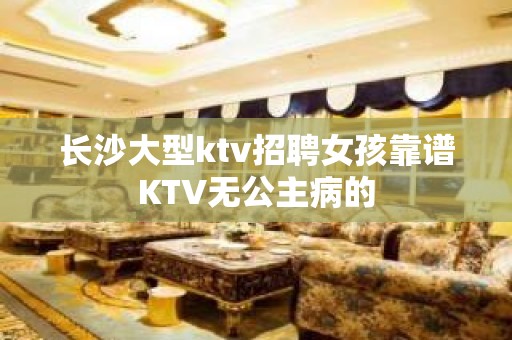 长沙大型ktv招聘女孩靠谱KTV无公主病的