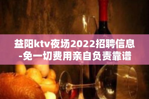 益阳ktv夜场2022招聘信息-免一切费用亲自负责靠谱