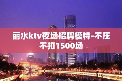 丽水ktv夜场招聘模特-不压不扣1500场