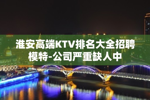 淮安高端KTV排名大全招聘模特-公司严重缺人中