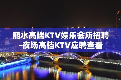 丽水高端KTV娱乐会所招聘-夜场高档KTV应聘查看