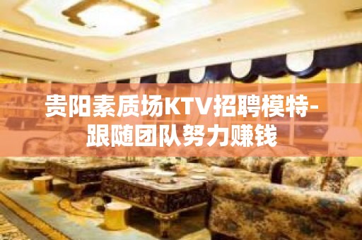 贵阳素质场KTV招聘模特-跟随团队努力赚钱