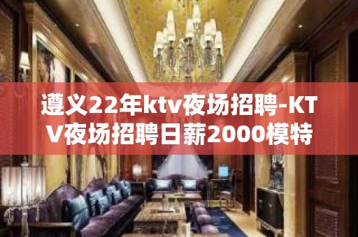 遵义22年ktv夜场招聘-KTV夜场招聘日薪2000模特