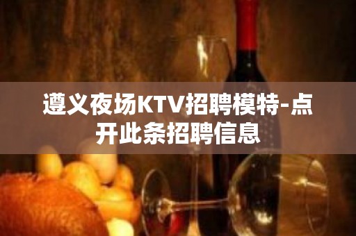 遵义夜场KTV招聘模特-点开此条招聘信息