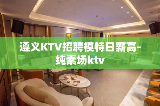 遵义KTV招聘模特日薪高-纯素场ktv