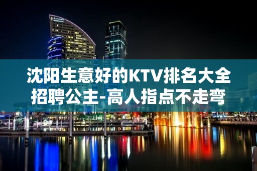 沈阳生意好的KTV排名大全招聘公主-高人指点不走弯路