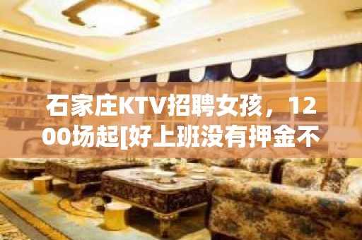 石家庄KTV招聘女孩，1200场起[好上班没有押金不需订房]