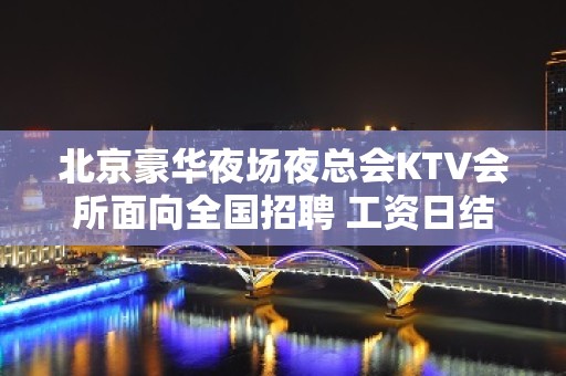 北京豪华夜场夜总会KTV会所面向全国招聘 工资日结成为豪门不是梦